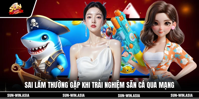 Sai lầm thường gặp khi trải nghiệm săn cá qua mạng